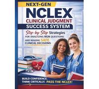 Next-Gen NCLEX Clinical Judgment Success System: Step by Step Strategies for Analyzing NGN Questions and Making Safe Clinical Decisions