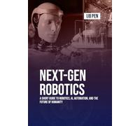 Next-Gen Robotics: A Short Guide to Robotics, AI, Automation, and the Future of Humanity