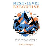 Next-Level Executive: Become Simpler-Better-Faster in the Pursuit of What Matters Most