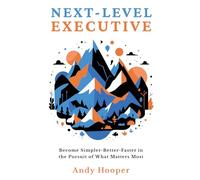 Next-Level Executive: Become Simpler-Better-Faster in the Pursuit of What Matters Most