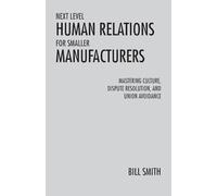 Next Level Human Relations for Smaller Manufacturers: Mastering Culture, Dispute Resolution, and Union Avoidance