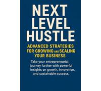 Next Level Hustle: Advanced Strategies for Growing and Scaling Your Business: Take your entrepreneurial journey further with powerful insights on growth,