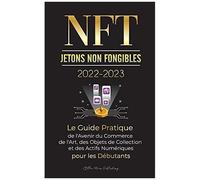 Nft (Jetons Non Fongibles) 2022-2023 - Le Guide Pratique De L'avenir Du Commerce De L'art, Des Objets De Collection Et Des Actifs Numériques Pour Les Débutants (Opensea, Rarible, Cryptokitties, Ethere