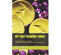 Nft Non Fungible Token: Guida Dalle Basi All'avanzato Sulla Storia,Investimento,Creazione,Aspetti Tecnici Ed Evoluzione Nft