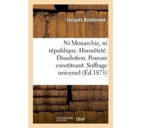 Ni Monarchie, Ni République - Honnêteté. Dissolution - Pouvoir Constituant - Suffrage Universel
