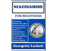 NIACINAMIDE FOR BEGINNERS: Unlocking Radiant Skin And Optimal Health, A Comprehensive Guide To Niacinamide’s Benefits, Uses, Transformational Power, And Overall Vitality