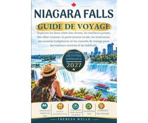 NIAGARA FALLS GUIDE DE VOYAGE 2027: Explorez les deux côtés des chutes, les meilleurs points, les villes voisines, la gastronomie locale, les ... pour les visiteurs novices et les habitués