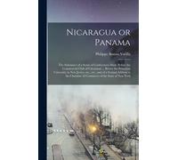Nicaragua Or Panama; The Substance Of A Series Of Conferences Made Before The Commercial Club Of Cincinnati ... Before The Princeton University In New Jersey, Etc., Etc., And Of A Formal Address To Th