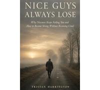 Nice Guys Always Lose: Why Niceness Keeps Failing You and How to Become Strong Without Becoming Cruel