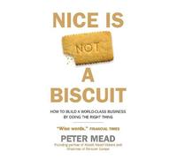Nice Is Not A Biscuit : How To Build A World-Class Business By Doing The Right Thing