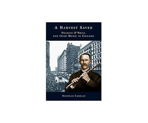 Nicholas Carolan: A Harvest Saved - Francis O'Neill And Irish Music In Chicago