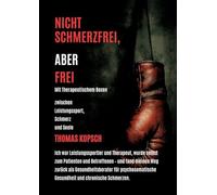 Nicht Schmerzfrei Aber Frei Mit Therapeutischem Boxen: Mein Leben als Therapeut und Leistungssportler, plötzlich Patient- und jetzt Gesundheitsberater aus Erfahrung mit Herz und Haltung
