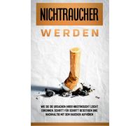 Nichtraucher Werden: Wie Sie Die Ursachen Ihrer Nikotinsucht Leicht Erkennen, Schritt Für Schritt Beseitigen Und Nachhaltig Mit Dem Rauchen Aufhören