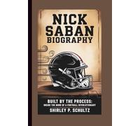 NICK SABAN BIOGRAPHY: Built by the Process: Inside the Mind of a Football Revolutionary