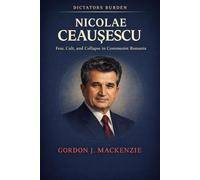 NICOLAE CEAUSESCU: Fear, Cult, and Collapse in Communist Romania