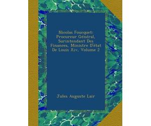 Nicolas Foucquet: Procureur Général, Surintendant Des Finances, Ministre D'état De Louis Xiv, Volume 2