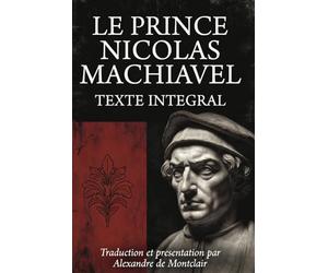 NICOLAS MACHIAVEL - LE PRINCE - Traduction Et Présentation par ALEXANDRE DE MONTCLAIR: Traduction française moderne, Texte intégral, Préface et Biographie