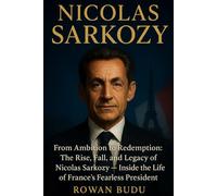 NICOLAS SARKOZY: From Ambition to Redemption: The Rise, Fall, and Legacy of Nicolas Sarkozy - Inside the Life of France’s Fearless President