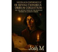 Nicolaus Copernicus' De Revolutionibus Orbium Coelestium: On the Revolutions of the Heavenly Spheres in Layman's Terms