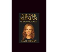Nicole Kidman: Relentless Rise of Nicole-A Biography of An Australian Actress