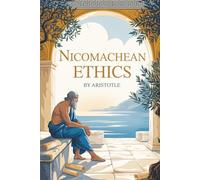Nicomachean Ethics: The Original Blueprint for Ethical Living Written over 2,300 Years Ago by Aristotle-Philosopher, Scientist, and Mentor to Alexander the Great