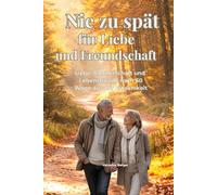 Nie zu spät für Liebe und Freundschaft: Neue Beziehungen im Alter finden, Einsamkeit überwinden und Lebensfreude wiederentdecken