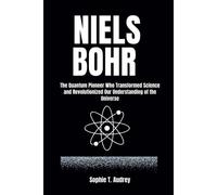 Niels Bohr: The Quantum Pioneer Who Transformed Science And Revolutionized Our Understanding Of The Universe