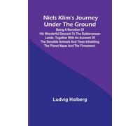 Niels Klim's Journey Under The Ground ; Being A Narrative Of His Wonderful Descent To The Subterranean Lands; Together With An Account Of The Sensible Animals And Trees Inhabiting The Planet Nazar And