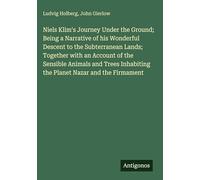 Niels Klim's Journey Under the Ground; Being a Narrative of his Wonderful Descent to the Subterranean Lands; Together with an Account of the Sensible ... Inhabiting the Planet Nazar and the Firmament