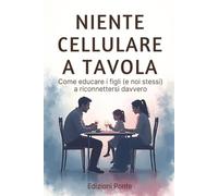 Niente Cellulare a Tavola: Come educare i figli (e noi stessi) a riconnettersi davvero. Un percorso per ritrovare la presenza, l’ascolto e l’amore nelle relazioni familiari.