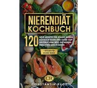 Nierendiät Kochbuch: 120 neue Rezepte bei Niereninsuffizienz für gesunde und starke Nieren. Köstlich essen und so auf natürlichem Weg die Nieren entgiften und stärken + Ratgeber für gesunde Nieren