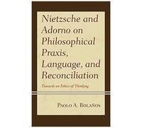 Nietzsche And Adorno On Philosophical Praxis, Language, And Reconciliation