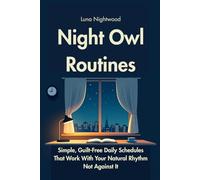 Night Owl Routines: Simple, Guilt-Free Daily Schedules That Work With Your Natural Rhythm Not Against It