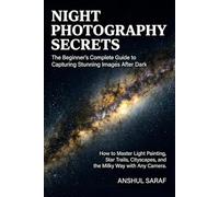 Night Photography Secrets: The Beginner's Complete Guide to Capturing Stunning Images After Dark: How to Master Light Painting, Star Trails, Cityscapes, and the Milky Way with Any Camera