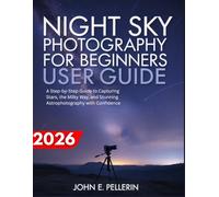 NIGHT SKY PHOTOGRAPHY FOR BEGINNERS USER GUIDE: a step-by-step guide to capturing stars, the milky way, and stunning astrophotography with confidence