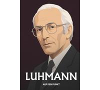 Niklas Luhmann auf den Punkt: Das Wesentliche seiner Philosophie