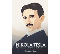 Nikola Tesla: A Clear Introduction to the Big Ideas and the Core Concepts