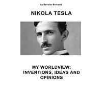Nikola Tesla My Worldview: Inventions, Ideas, and Opinions