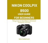 NIKON COOLPIX B500 USER GUIDE FOR BEGINNERS: Master the Art of Capturing Stunning Memories Through Step-by-Step Guidance and Practical Photography Techniques