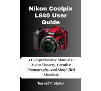 Nikon Coolpix L840 User Guide: A Comprehensive Manual to Zoom Mastery, Creative Photography, and Simplified Shooting