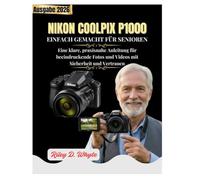 NIKON COOLPIX P1000 EINFACH GEMACHT FÜR SENIOREN: Eine klare, praxisnahe Anleitung für beeindruckende Fotos und Videos mit Sicherheit und Vertrauen