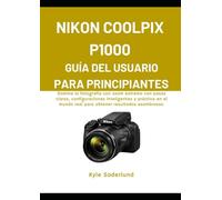 NIKON COOLPIX P1000 GUÍA DEL USUARIO PARA PRINCIPIANTES: Domine la fotografía con zoom extremo con pasos claros, configuraciones inteligentes y ... mundo real para obtener resultados asombroso.