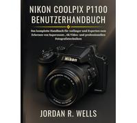 NIKON COOLPIX P1100 BENUTZERHANDBUCH: Das komplette Handbuch für Anfänger und Experten zum Erlernen von Superzoom-, 4K-Video- und professionellen Fotografietechniken