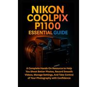 Nikon Coolpix P1100 Essential Guide: A Complete Hands-On Resource to Help You Shoot Better Photos, Record Smooth Videos, Manage Settings, And Take Control of Your Photography with Confidence