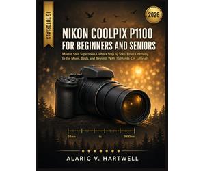 NIKON COOLPIX P1100 FOR BEGINNERS AND SENIORS: Master Your Superzoom Camera Step by Step, From Unboxing to the Moon, Birds, and Beyond, With 15 Hands-On Tutorials