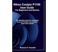 Nikon Coolpix P1100 User Guide For Beginners and Seniors: The essential manual to completely set up and master your powerful super-zoom camera