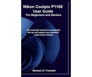 Nikon Coolpix P1100 User Guide For Beginners and Seniors: The essential manual to completely set up and master your powerful super-zoom camera