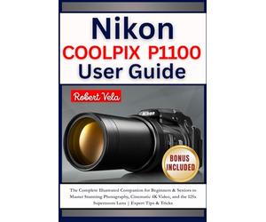 Nikon COOLPIX P1100 User Guide: The Complete Illustrated Companion for Beginners & Seniors to Master Stunning Photography, Cinematic 4K Video, and the 125x Superzoom Lens | Expert Tips & Tricks
