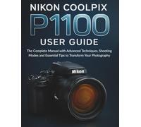 NIKON COOLPIX P1100 USER GUIDE: The Complete Manual with Advanced Techniques, Shooting Modes and Essential Tips to Transform Your Photography