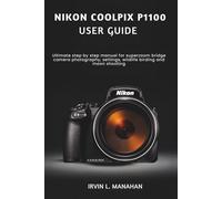 NIKON COOLPIX P1100 USER GUIDE: Ultimate step by step manual for superzoom bridge camera photography, settings, wildlife birding and moon shooting